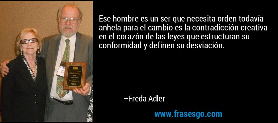 Ese hombre es un ser que necesita orden todavía anhela para el cambio es la contradicción creativa en el corazón de las leyes que estructuran su conformidad y definen su desviación. – Freda Adler