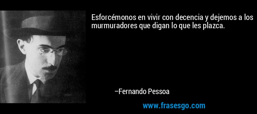 Esforcémonos en vivir con decencia y dejemos a los murmuradores que digan lo que les plazca. – Fernando Pessoa