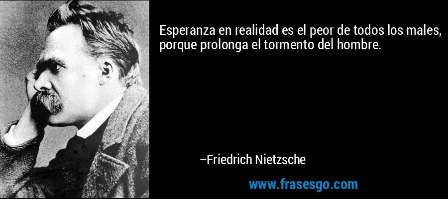 Esperanza en realidad es el peor de todos los males, porque prolonga el tormento del hombre. – Friedrich Nietzsche