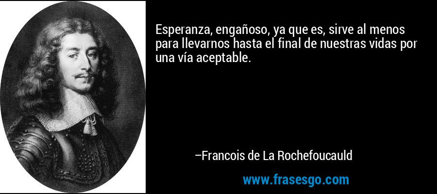 Esperanza, engañoso, ya que es, sirve al menos para llevarnos hasta el final de nuestras vidas por una vía aceptable. – Francois de La Rochefoucauld