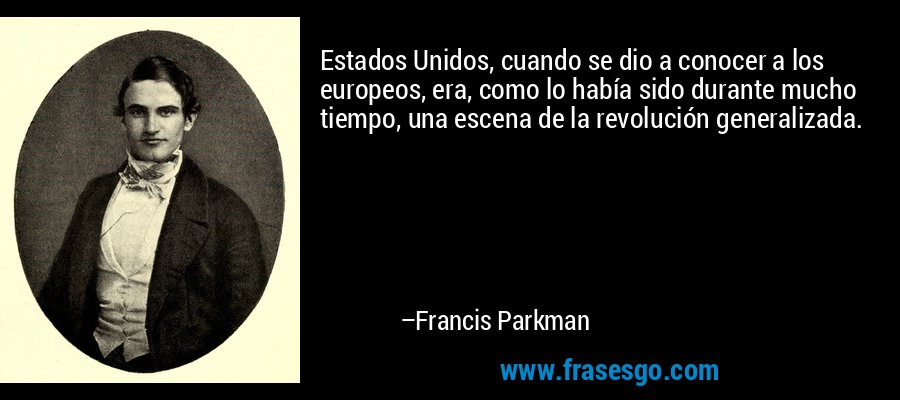 Estados Unidos, cuando se dio a conocer a los europeos, era, como lo había sido durante mucho tiempo, una escena de la revolución generalizada. – Francis Parkman