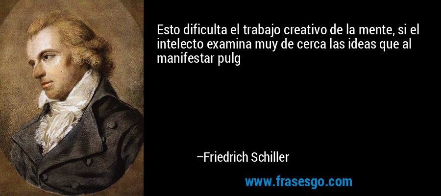 Esto dificulta el trabajo creativo de la mente, si el intelecto examina muy de cerca las ideas que al manifestar pulg – Friedrich Schiller