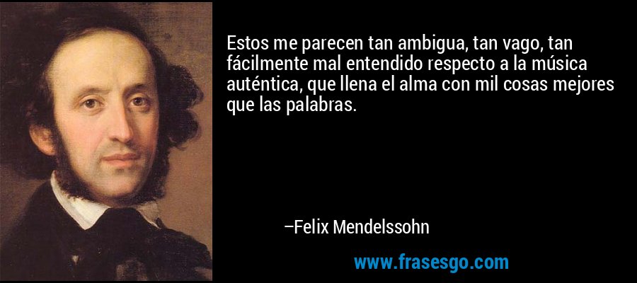 Estos me parecen tan ambigua, tan vago, tan fácilmente mal entendido respecto a la música auténtica, que llena el alma con mil cosas mejores que las palabras. – Felix Mendelssohn