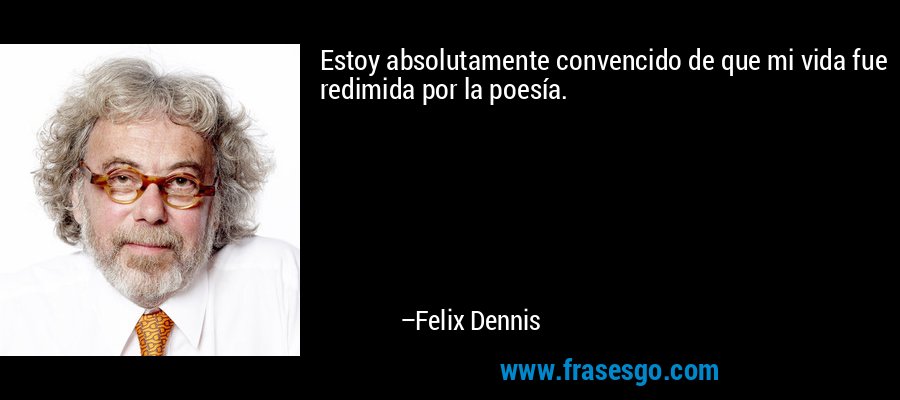 Estoy absolutamente convencido de que mi vida fue redimida por la poesía. – Felix Dennis