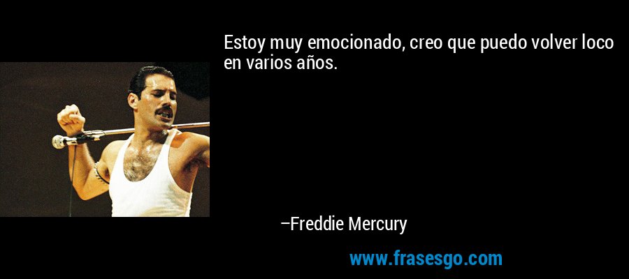 Estoy muy emocionado, creo que puedo volver loco en varios años. – Freddie Mercury