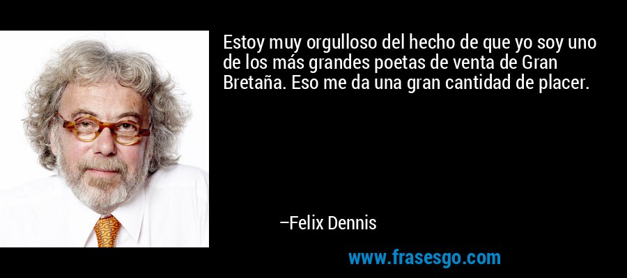 Estoy muy orgulloso del hecho de que yo soy uno de los más grandes poetas de venta de Gran Bretaña. Eso me da una gran cantidad de placer. – Felix Dennis