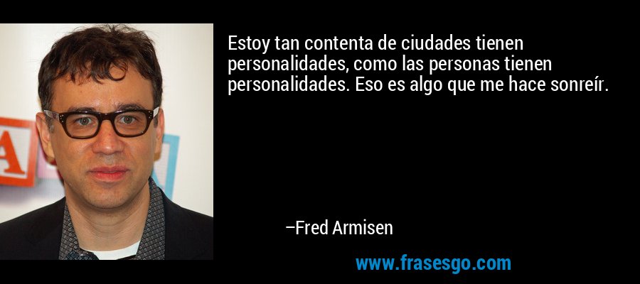 Estoy tan contenta de ciudades tienen personalidades, como las personas tienen personalidades. Eso es algo que me hace sonreír. – Fred Armisen
