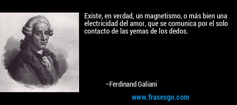 Existe, en verdad, un magnetismo, o más bien una electricidad del amor, que se comunica por el solo contacto de las yemas de los dedos. – Ferdinand Galiani