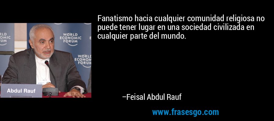 Fanatismo hacia cualquier comunidad religiosa no puede tener lugar en una sociedad civilizada en cualquier parte del mundo. – Feisal Abdul Rauf
