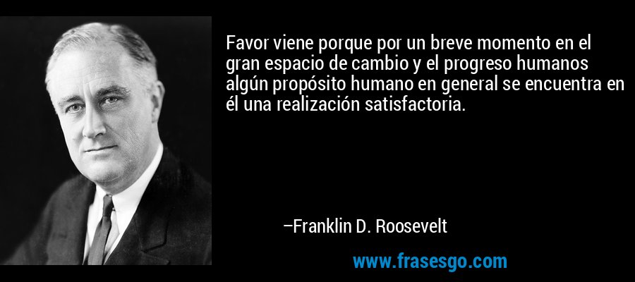 Favor viene porque por un breve momento en el gran espacio de cambio y el progreso humanos algún propósito humano en general se encuentra en él una realización satisfactoria. – Franklin D. Roosevelt
