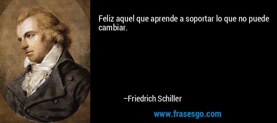 Feliz aquel que aprende a soportar lo que no puede cambiar. – Friedrich Schiller