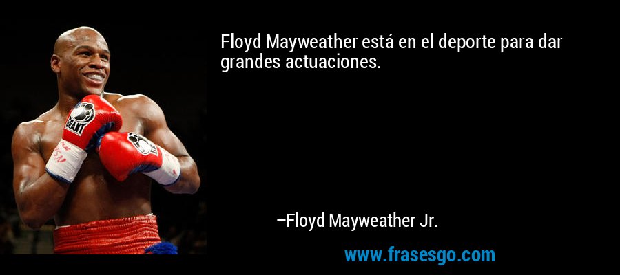 Floyd Mayweather está en el deporte para dar grandes actuaciones. – Floyd Mayweather Jr.