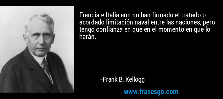 Francia e Italia aún no han firmado el tratado o acordado limitación naval entre las naciones, pero tengo confianza en que en el momento en que lo harán. – Frank B. Kellogg