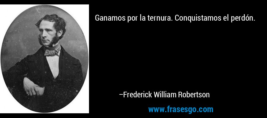 Ganamos por la ternura. Conquistamos el perdón. – Frederick William Robertson