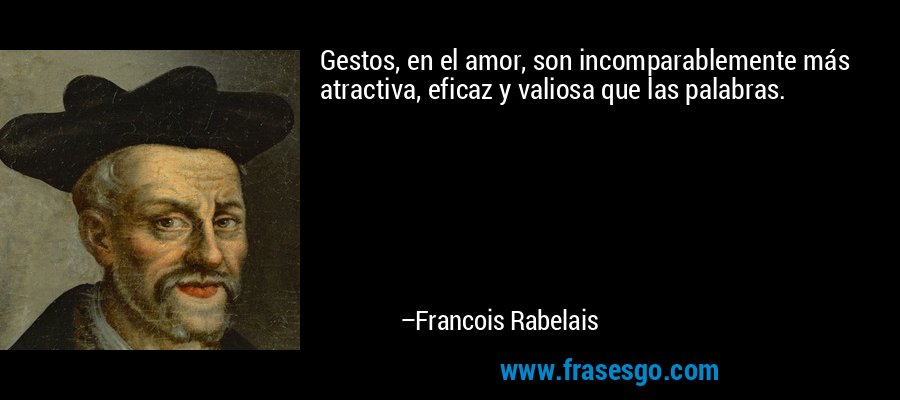 Gestos, en el amor, son incomparablemente más atractiva, eficaz y valiosa que las palabras. – Francois Rabelais