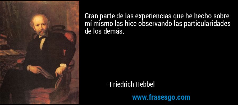 Gran parte de las experiencias que he hecho sobre mí mismo las hice observando las particularidades de los demás. – Friedrich Hebbel