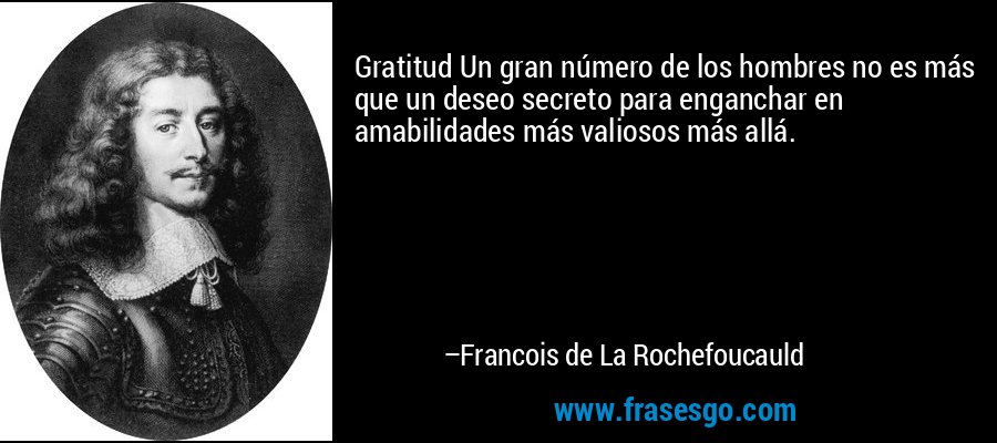 Gratitud Un gran número de los hombres no es más que un deseo secreto para enganchar en amabilidades más valiosos más allá. – Francois de La Rochefoucauld
