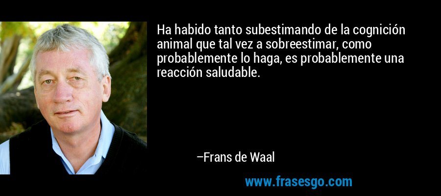 Ha habido tanto subestimando de la cognición animal que tal vez a sobreestimar, como probablemente lo haga, es probablemente una reacción saludable. – Frans de Waal