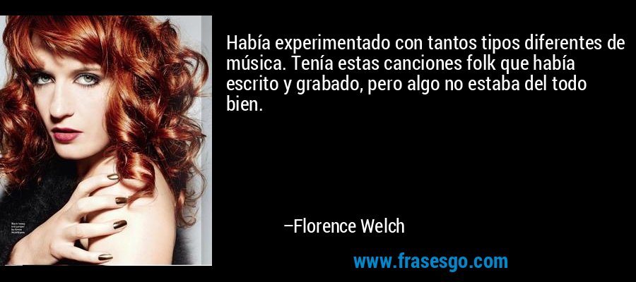 Había experimentado con tantos tipos diferentes de música. Tenía estas canciones folk que había escrito y grabado, pero algo no estaba del todo bien. – Florence Welch