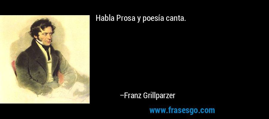 Habla Prosa y poesía canta. – Franz Grillparzer
