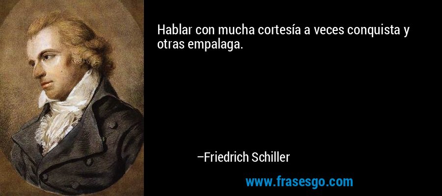 Hablar con mucha cortesía a veces conquista y otras empalaga. – Friedrich Schiller