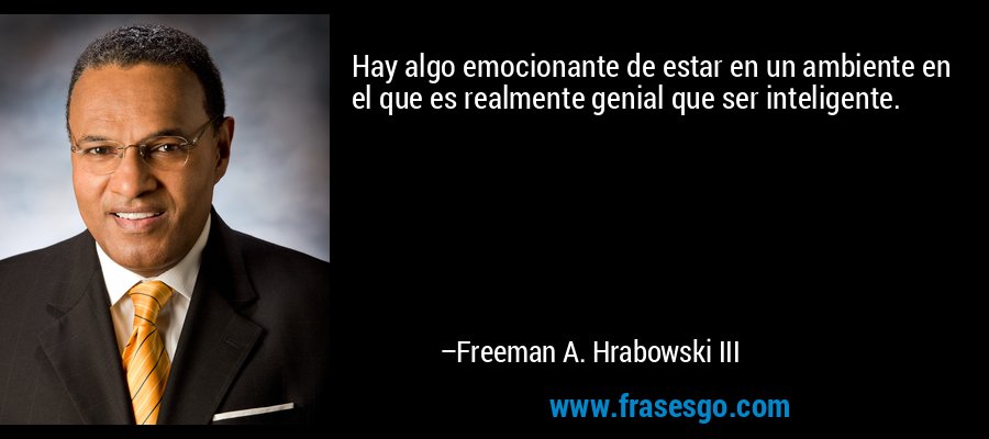 Hay algo emocionante de estar en un ambiente en el que es realmente genial que ser inteligente. – Freeman A. Hrabowski III