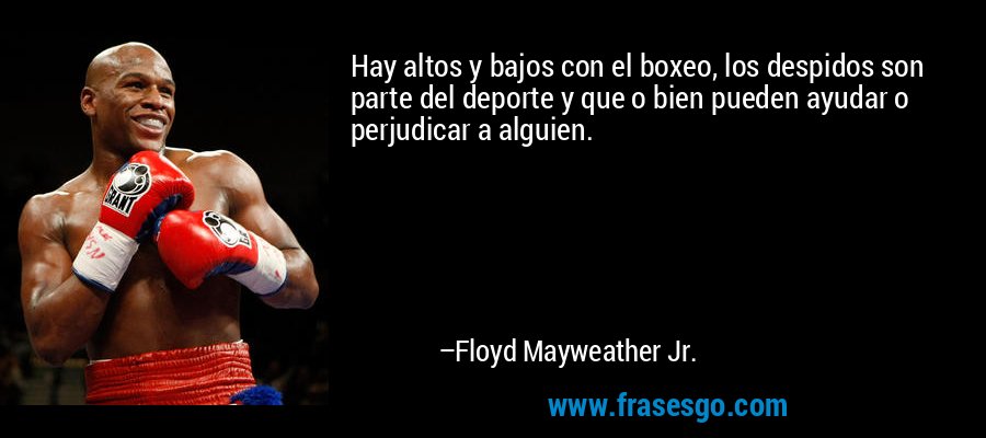 Hay altos y bajos con el boxeo, los despidos son parte del deporte y que o bien pueden ayudar o perjudicar a alguien. – Floyd Mayweather Jr.