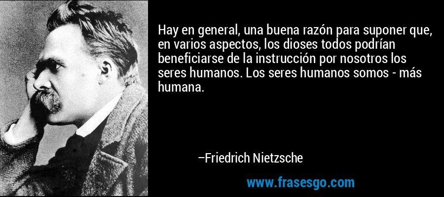 Hay en general, una buena razón para suponer que, en varios aspectos, los dioses todos podrían beneficiarse de la instrucción por nosotros los seres humanos. Los seres humanos somos - más humana. – Friedrich Nietzsche