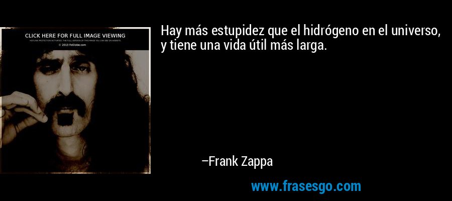 Hay más estupidez que el hidrógeno en el universo, y tiene una vida útil más larga. – Frank Zappa