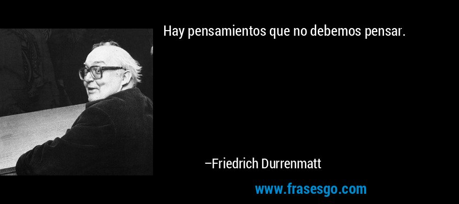 Hay pensamientos que no debemos pensar. – Friedrich Durrenmatt