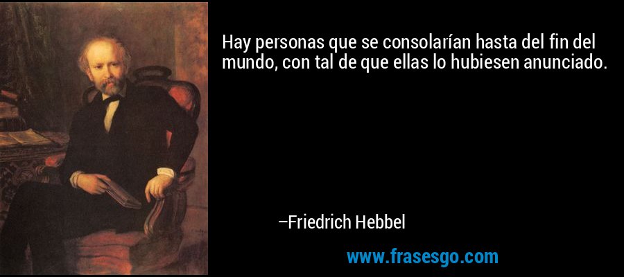 Hay personas que se consolarían hasta del fin del mundo, con tal de que ellas lo hubiesen anunciado. – Friedrich Hebbel