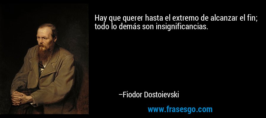 Hay que querer hasta el extremo de alcanzar el fin; todo lo demás son insignificancias. – Fiodor Dostoievski