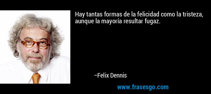 Hay tantas formas de la felicidad como la tristeza, aunque la mayoría resultar fugaz. – Felix Dennis