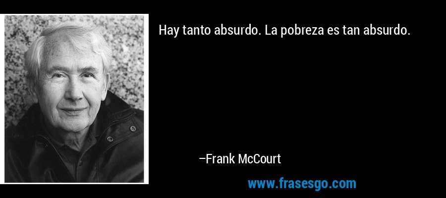 Hay tanto absurdo. La pobreza es tan absurdo. – Frank McCourt