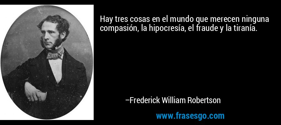 Hay tres cosas en el mundo que merecen ninguna compasión, la hipocresía, el fraude y la tiranía. – Frederick William Robertson