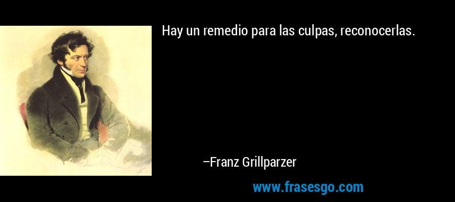 Hay un remedio para las culpas, reconocerlas. – Franz Grillparzer