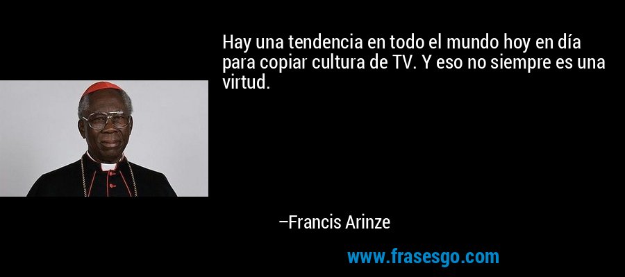 Hay una tendencia en todo el mundo hoy en día para copiar cultura de TV. Y eso no siempre es una virtud. – Francis Arinze