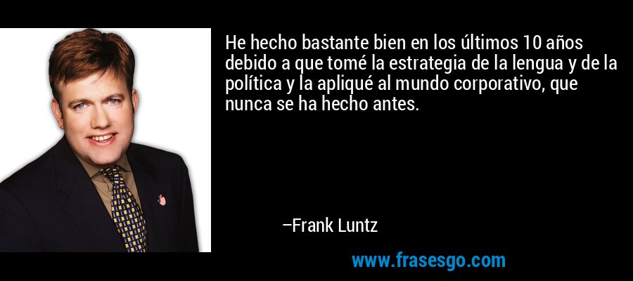 He hecho bastante bien en los últimos 10 años debido a que tomé la estrategia de la lengua y de la política y la apliqué al mundo corporativo, que nunca se ha hecho antes. – Frank Luntz
