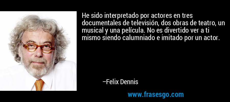 He sido interpretado por actores en tres documentales de televisión, dos obras de teatro, un musical y una película. No es divertido ver a ti mismo siendo calumniado e imitado por un actor. – Felix Dennis