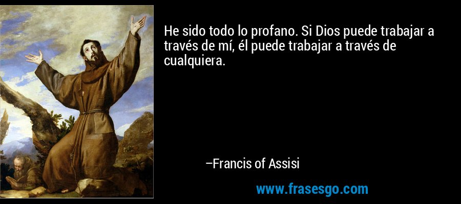 He sido todo lo profano. Si Dios puede trabajar a través de mí, él puede trabajar a través de cualquiera. – Francis of Assisi
