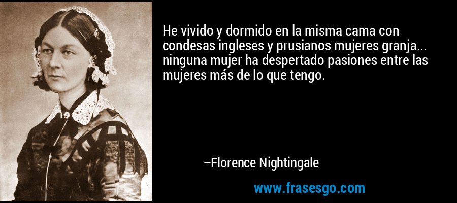 He vivido y dormido en la misma cama con condesas ingleses y prusianos mujeres granja... ninguna mujer ha despertado pasiones entre las mujeres más de lo que tengo. – Florence Nightingale