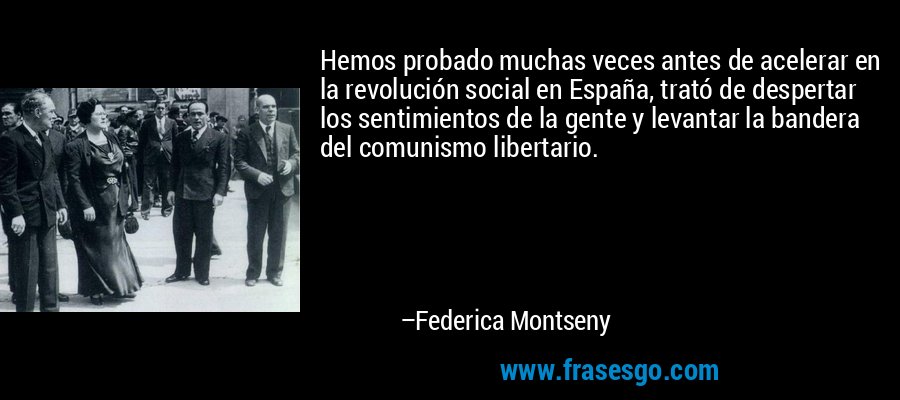 Hemos probado muchas veces antes de acelerar en la revolución social en España, trató de despertar los sentimientos de la gente y levantar la bandera del comunismo libertario. – Federica Montseny
