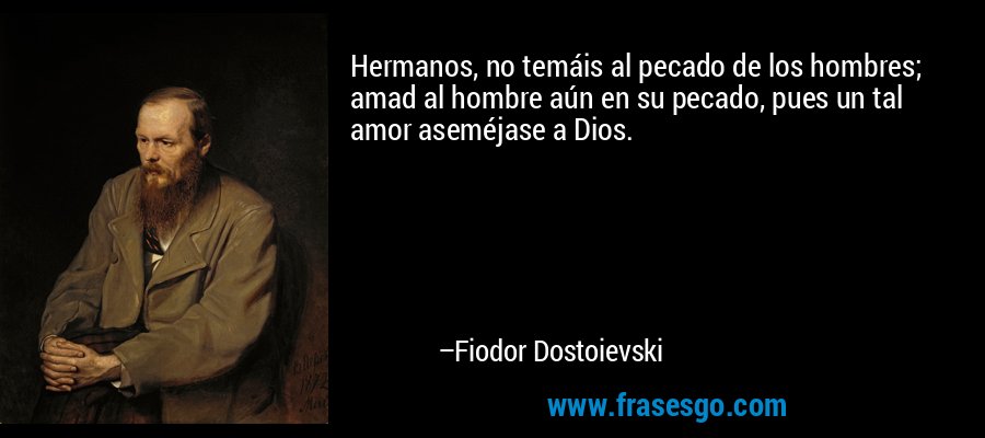 Hermanos, no temáis al pecado de los hombres; amad al hombre aún en su pecado, pues un tal amor aseméjase a Dios. – Fiodor Dostoievski