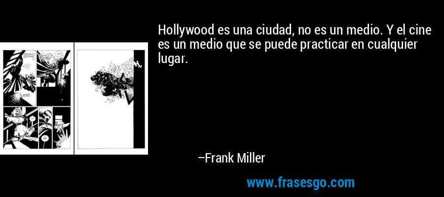 Hollywood es una ciudad, no es un medio. Y el cine es un medio que se puede practicar en cualquier lugar. – Frank Miller