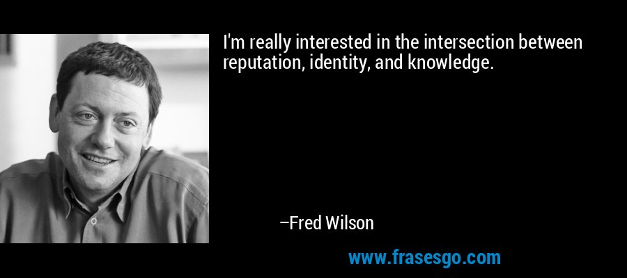 I'm really interested in the intersection between reputation, identity, and knowledge. – Fred Wilson