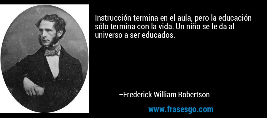 Instrucción termina en el aula, pero la educación sólo termina con la vida. Un niño se le da al universo a ser educados. – Frederick William Robertson