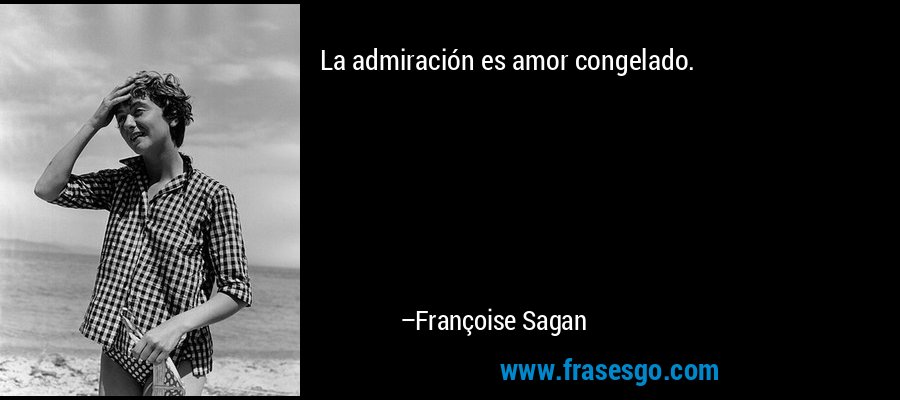 La admiración es amor congelado. – Françoise Sagan
