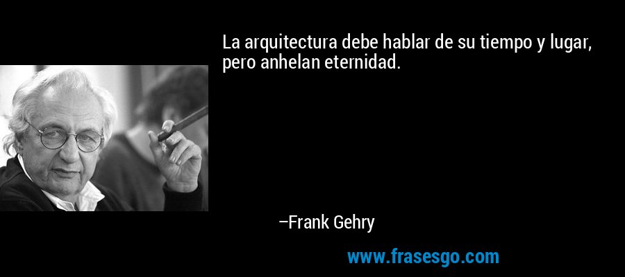 La arquitectura debe hablar de su tiempo y lugar, pero anhelan eternidad. – Frank Gehry