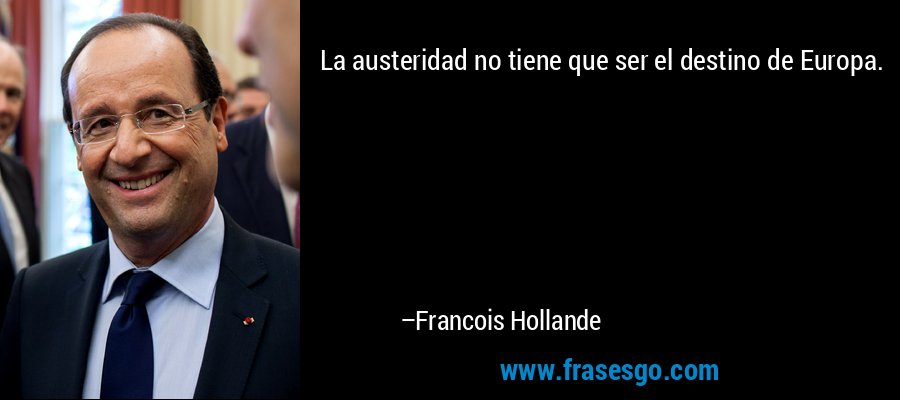 La austeridad no tiene que ser el destino de Europa. – Francois Hollande