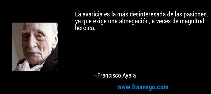 La avaricia es la más desinteresada de las pasiones, ya que exige una abnegación, a veces de magnitud heroica. – Francisco Ayala